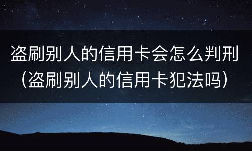 盗刷别人的信用卡会怎么判刑（盗刷别人的信用卡犯法吗）