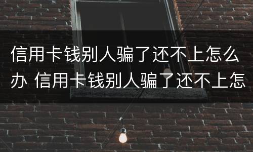信用卡钱别人骗了还不上怎么办 信用卡钱别人骗了还不上怎么办呢