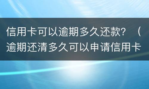 信用卡可以逾期多久还款？（逾期还清多久可以申请信用卡）