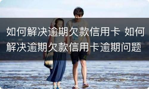 如何解决逾期欠款信用卡 如何解决逾期欠款信用卡逾期问题