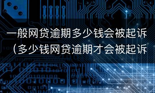 一般网贷逾期多少钱会被起诉（多少钱网贷逾期才会被起诉）