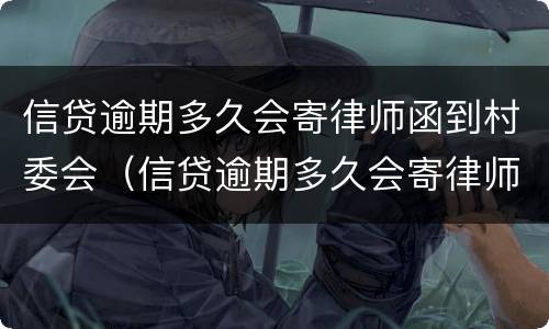 信贷逾期多久会寄律师函到村委会（信贷逾期多久会寄律师函到村委会呢）