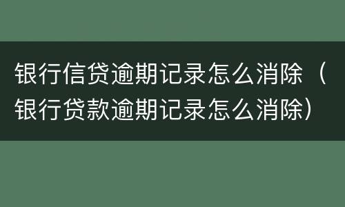 银行信贷逾期记录怎么消除（银行贷款逾期记录怎么消除）