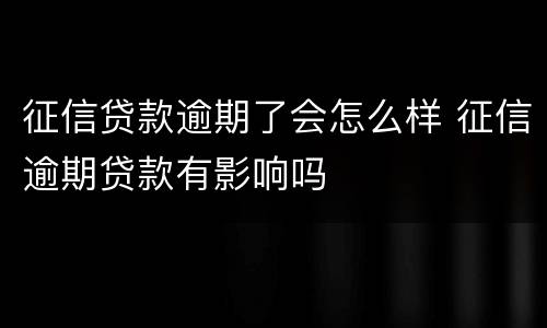 征信贷款逾期了会怎么样 征信逾期贷款有影响吗