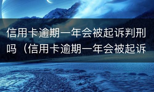 信用卡逾期一年会被起诉判刑吗（信用卡逾期一年会被起诉判刑吗）