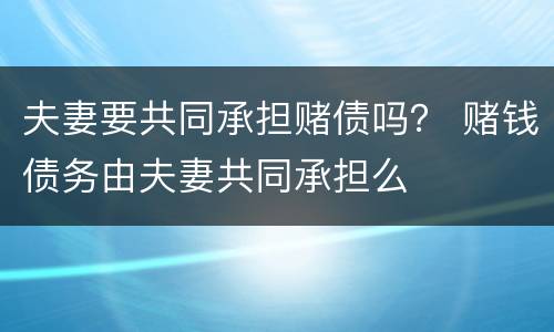 夫妻要共同承担赌债吗？ 赌钱债务由夫妻共同承担么