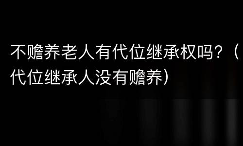 不赡养老人有代位继承权吗?（代位继承人没有赡养）
