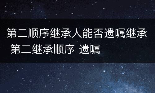 第二顺序继承人能否遗嘱继承 第二继承顺序 遗嘱