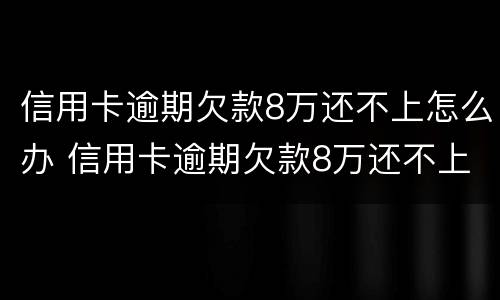 信用卡逾期欠款8万还不上怎么办 信用卡逾期欠款8万还不上怎么办呢