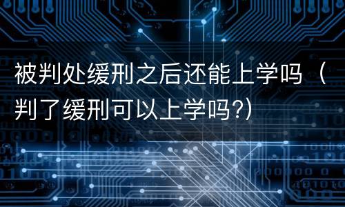 被判处缓刑之后还能上学吗（判了缓刑可以上学吗?）
