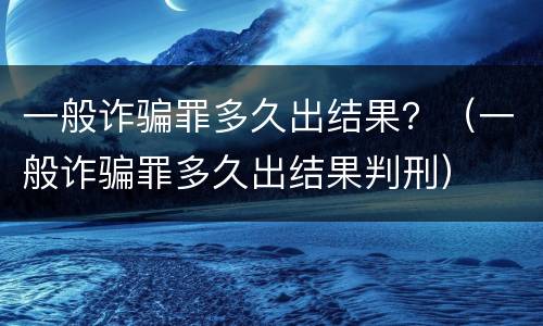 一般诈骗罪多久出结果？（一般诈骗罪多久出结果判刑）