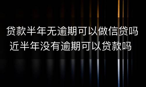 贷款半年无逾期可以做信贷吗 近半年没有逾期可以贷款吗