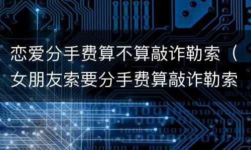 恋爱分手费算不算敲诈勒索（女朋友索要分手费算敲诈勒索吗）