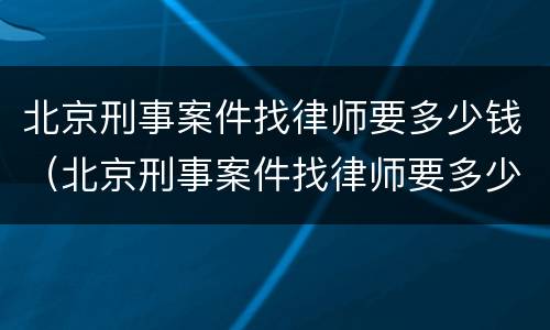 北京刑事案件找律师要多少钱（北京刑事案件找律师要多少钱一个月）