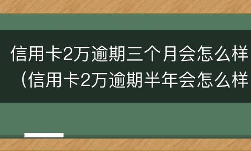 信用卡2万逾期三个月会怎么样（信用卡2万逾期半年会怎么样）