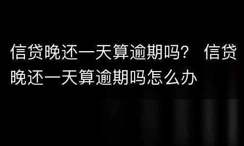 信贷晚还一天算逾期吗？ 信贷晚还一天算逾期吗怎么办