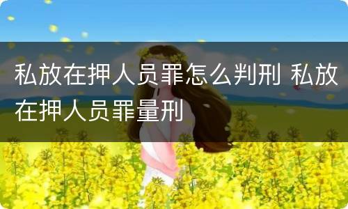 私放在押人员罪怎么判刑 私放在押人员罪量刑