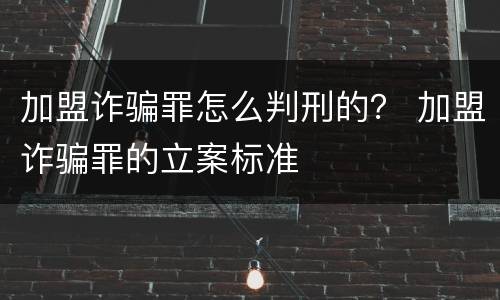 加盟诈骗罪怎么判刑的？ 加盟诈骗罪的立案标准