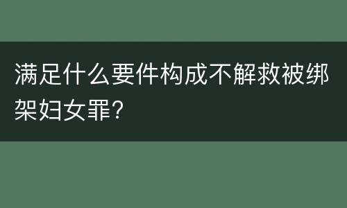 满足什么要件构成不解救被绑架妇女罪?