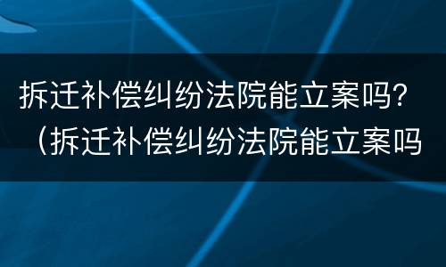 拆迁补偿纠纷法院能立案吗？（拆迁补偿纠纷法院能立案吗多少钱）