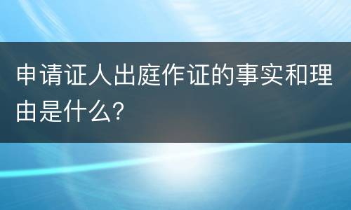 申请证人出庭作证的事实和理由是什么？