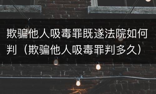 欺骗他人吸毒罪既遂法院如何判（欺骗他人吸毒罪判多久）