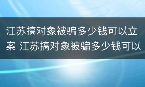 江苏搞对象被骗多少钱可以立案 江苏搞对象被骗多少钱可以立案呢