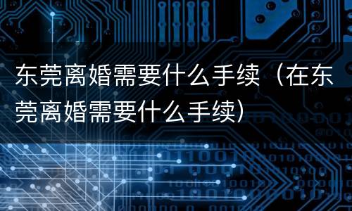 东莞离婚需要什么手续（在东莞离婚需要什么手续）