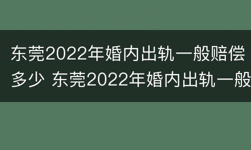 东莞2022年婚内出轨一般赔偿多少 东莞2022年婚内出轨一般赔偿多少钱