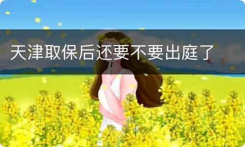 天津取保后还要不要出庭了