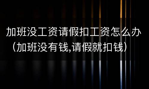 加班没工资请假扣工资怎么办（加班没有钱,请假就扣钱）
