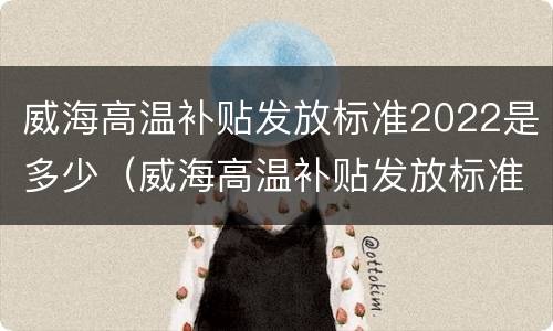 威海高温补贴发放标准2022是多少（威海高温补贴发放标准2021）