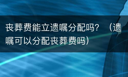 丧葬费能立遗嘱分配吗？（遗嘱可以分配丧葬费吗）