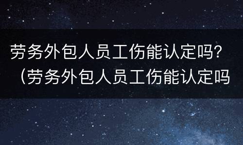 劳务外包人员工伤能认定吗？（劳务外包人员工伤能认定吗）