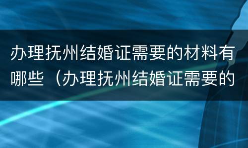 办理抚州结婚证需要的材料有哪些（办理抚州结婚证需要的材料有哪些证件）