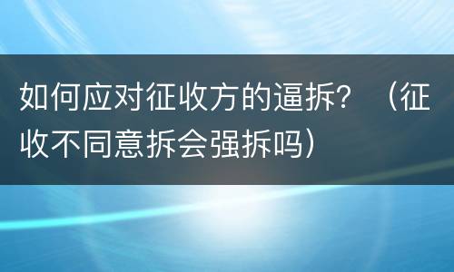如何应对征收方的逼拆？（征收不同意拆会强拆吗）