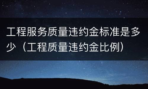 工程服务质量违约金标准是多少（工程质量违约金比例）
