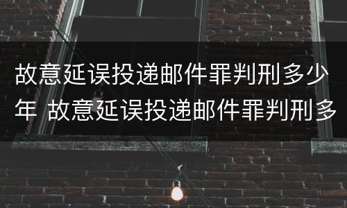 故意延误投递邮件罪判刑多少年 故意延误投递邮件罪判刑多少年了
