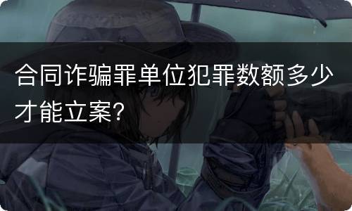 合同诈骗罪单位犯罪数额多少才能立案？