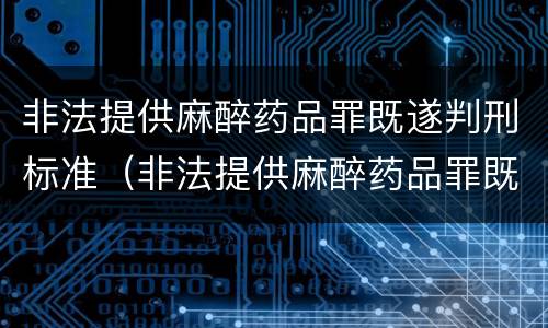 非法提供麻醉药品罪既遂判刑标准（非法提供麻醉药品罪既遂判刑标准是多少）