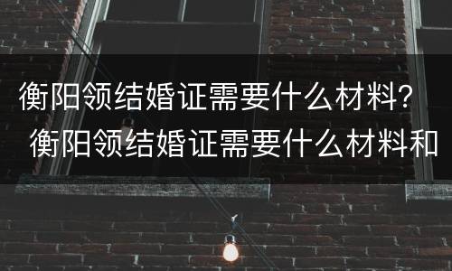 衡阳领结婚证需要什么材料？ 衡阳领结婚证需要什么材料和证件