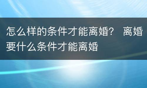怎么样的条件才能离婚？ 离婚要什么条件才能离婚