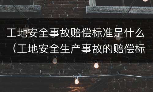 工地安全事故赔偿标准是什么（工地安全生产事故的赔偿标准）