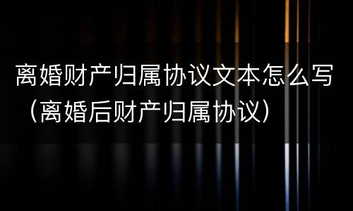 离婚财产归属协议文本怎么写（离婚后财产归属协议）
