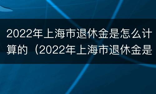2022年上海市退休金是怎么计算的（2022年上海市退休金是怎么计算的呢）
