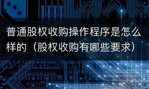 普通股权收购操作程序是怎么样的（股权收购有哪些要求）
