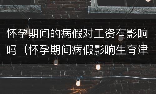 怀孕期间的病假对工资有影响吗（怀孕期间病假影响生育津贴吗）
