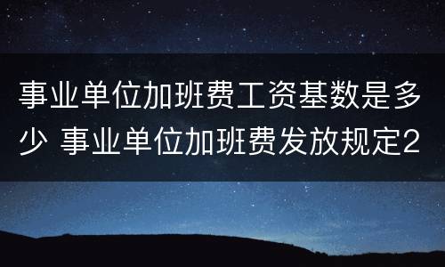 事业单位加班费工资基数是多少 事业单位加班费发放规定2019