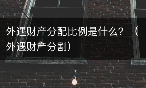 外遇财产分配比例是什么？（外遇财产分割）