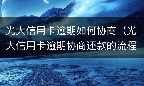 光大信用卡逾期如何协商（光大信用卡逾期协商还款的流程）